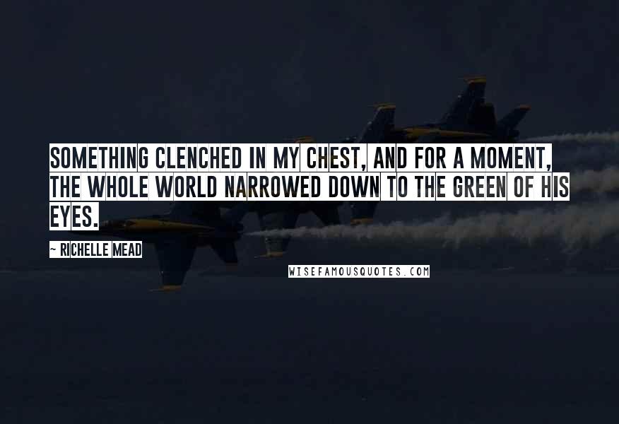 Richelle Mead Quotes: Something clenched in my chest, and for a moment, the whole world narrowed down to the green of his eyes.