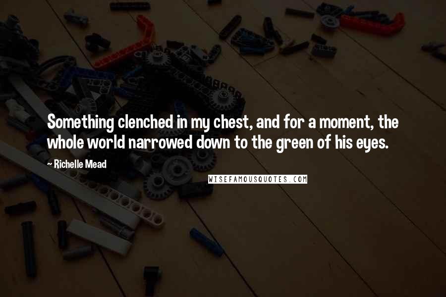 Richelle Mead Quotes: Something clenched in my chest, and for a moment, the whole world narrowed down to the green of his eyes.