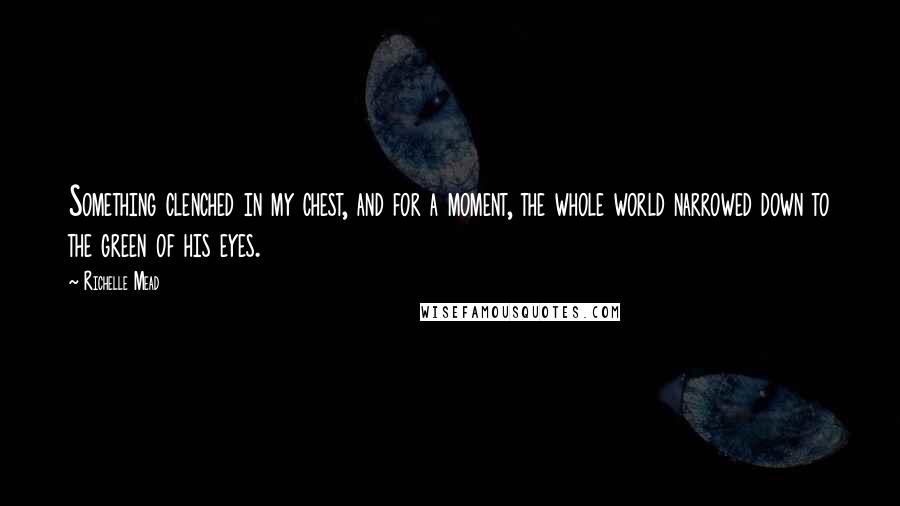 Richelle Mead Quotes: Something clenched in my chest, and for a moment, the whole world narrowed down to the green of his eyes.