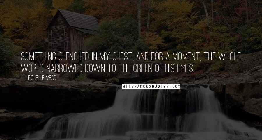 Richelle Mead Quotes: Something clenched in my chest, and for a moment, the whole world narrowed down to the green of his eyes.