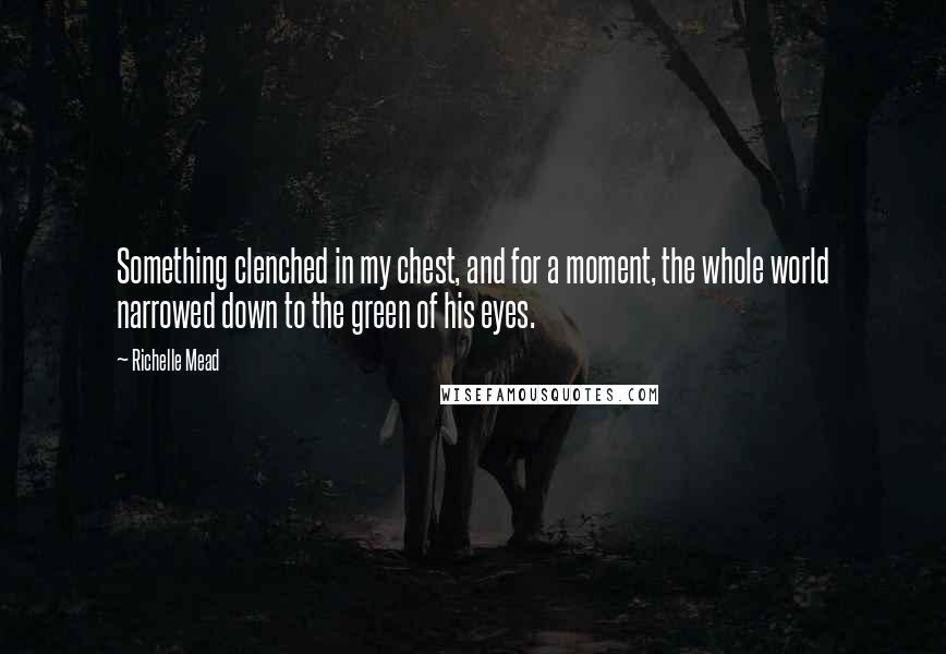 Richelle Mead Quotes: Something clenched in my chest, and for a moment, the whole world narrowed down to the green of his eyes.