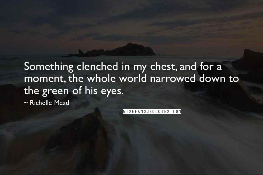 Richelle Mead Quotes: Something clenched in my chest, and for a moment, the whole world narrowed down to the green of his eyes.