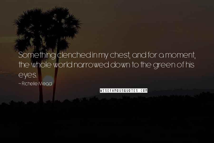 Richelle Mead Quotes: Something clenched in my chest, and for a moment, the whole world narrowed down to the green of his eyes.