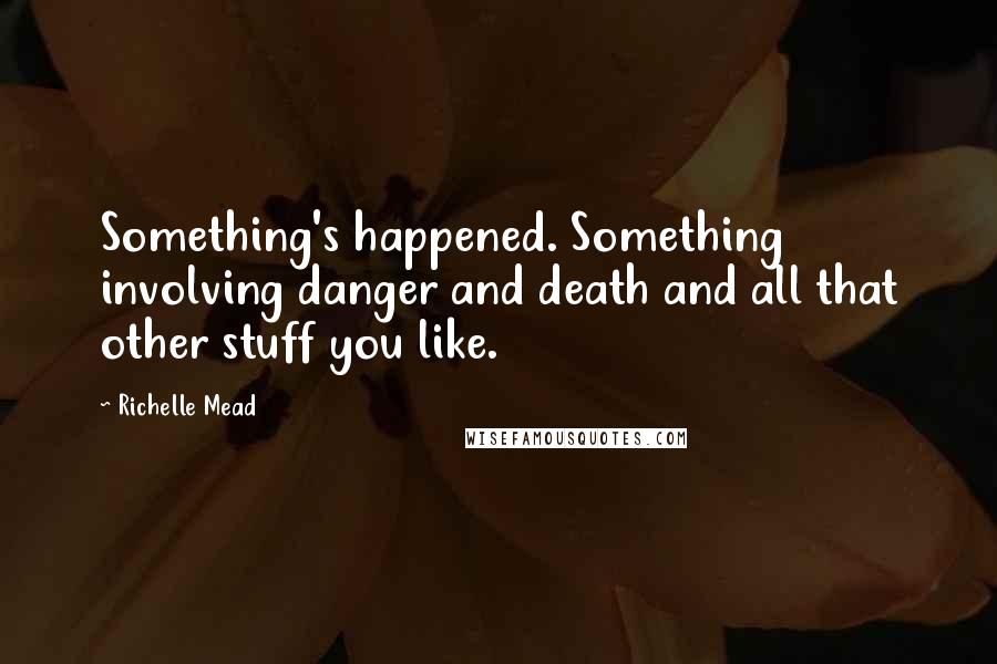 Richelle Mead Quotes: Something's happened. Something involving danger and death and all that other stuff you like.