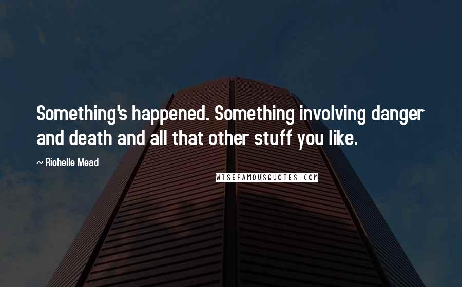 Richelle Mead Quotes: Something's happened. Something involving danger and death and all that other stuff you like.