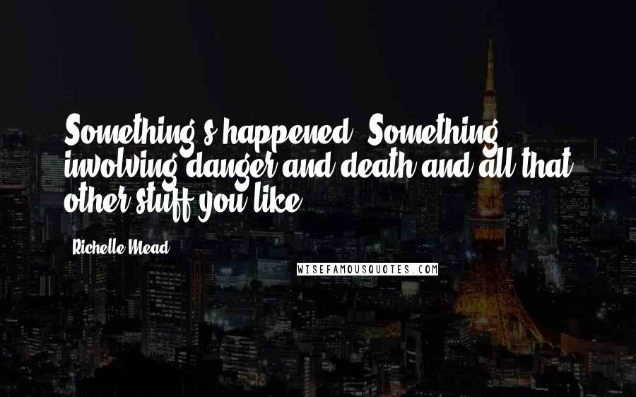 Richelle Mead Quotes: Something's happened. Something involving danger and death and all that other stuff you like.