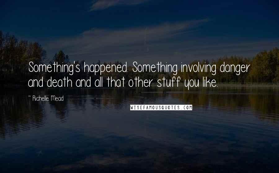 Richelle Mead Quotes: Something's happened. Something involving danger and death and all that other stuff you like.