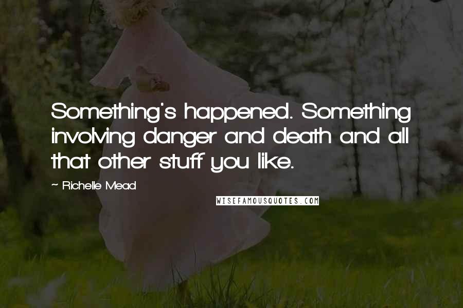 Richelle Mead Quotes: Something's happened. Something involving danger and death and all that other stuff you like.