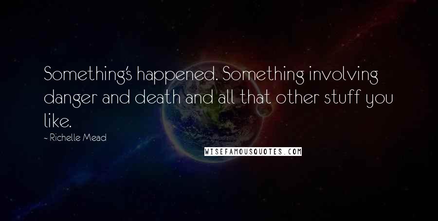 Richelle Mead Quotes: Something's happened. Something involving danger and death and all that other stuff you like.