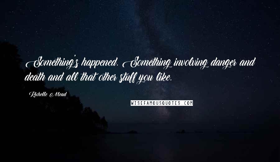 Richelle Mead Quotes: Something's happened. Something involving danger and death and all that other stuff you like.