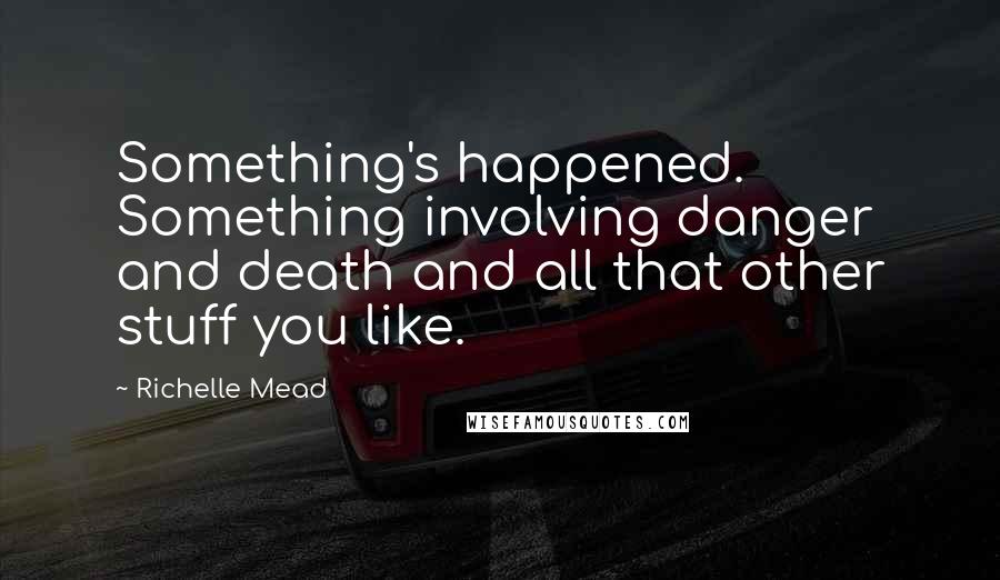 Richelle Mead Quotes: Something's happened. Something involving danger and death and all that other stuff you like.