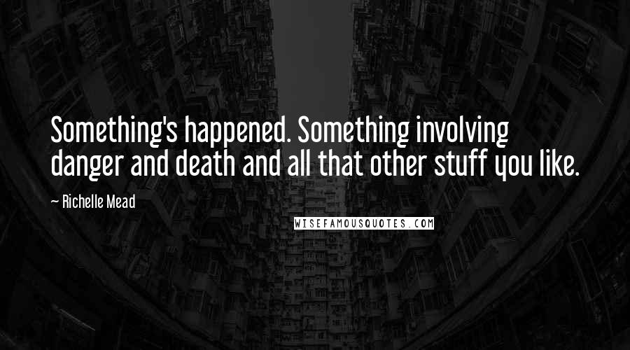 Richelle Mead Quotes: Something's happened. Something involving danger and death and all that other stuff you like.