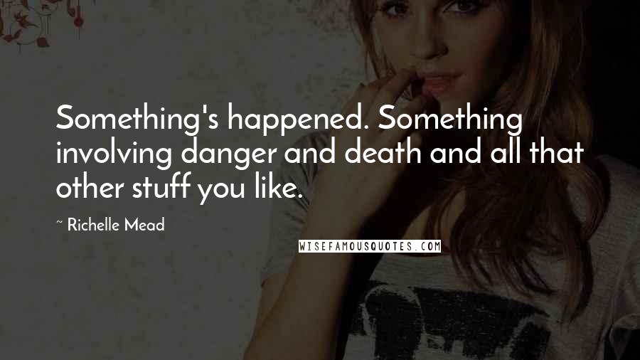 Richelle Mead Quotes: Something's happened. Something involving danger and death and all that other stuff you like.