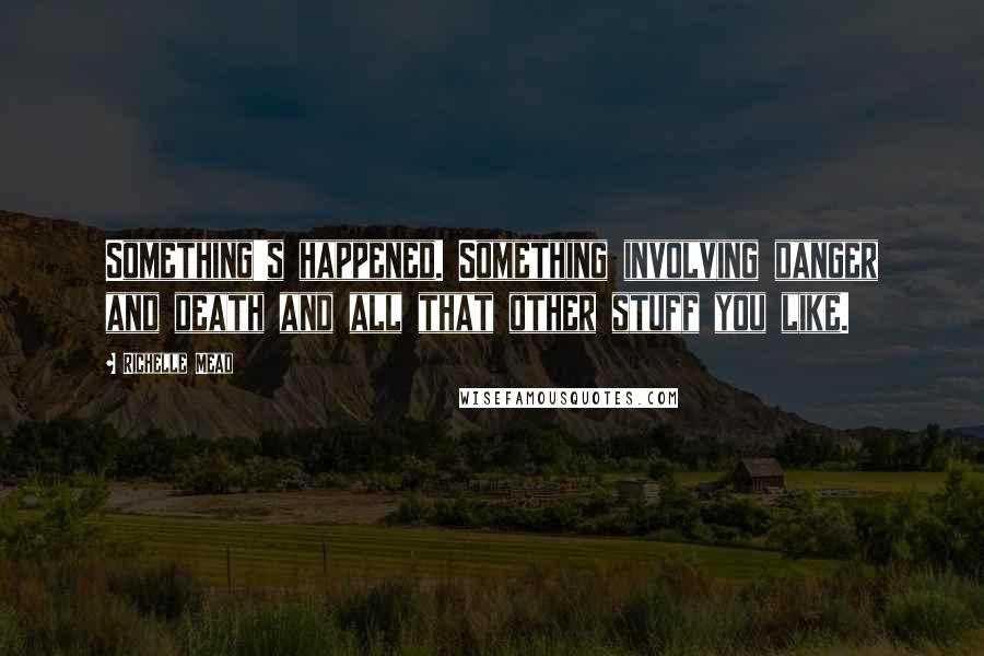 Richelle Mead Quotes: Something's happened. Something involving danger and death and all that other stuff you like.