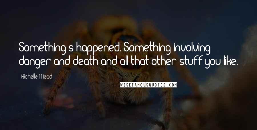 Richelle Mead Quotes: Something's happened. Something involving danger and death and all that other stuff you like.