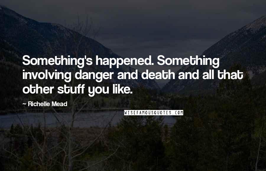 Richelle Mead Quotes: Something's happened. Something involving danger and death and all that other stuff you like.