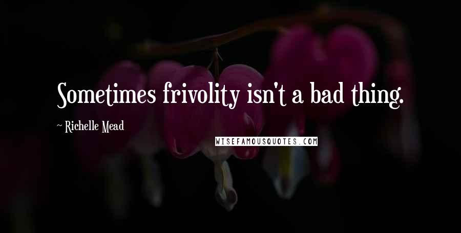 Richelle Mead Quotes: Sometimes frivolity isn't a bad thing.