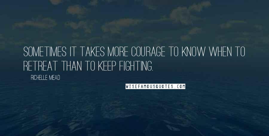 Richelle Mead Quotes: Sometimes it takes more courage to know when to retreat than to keep fighting.