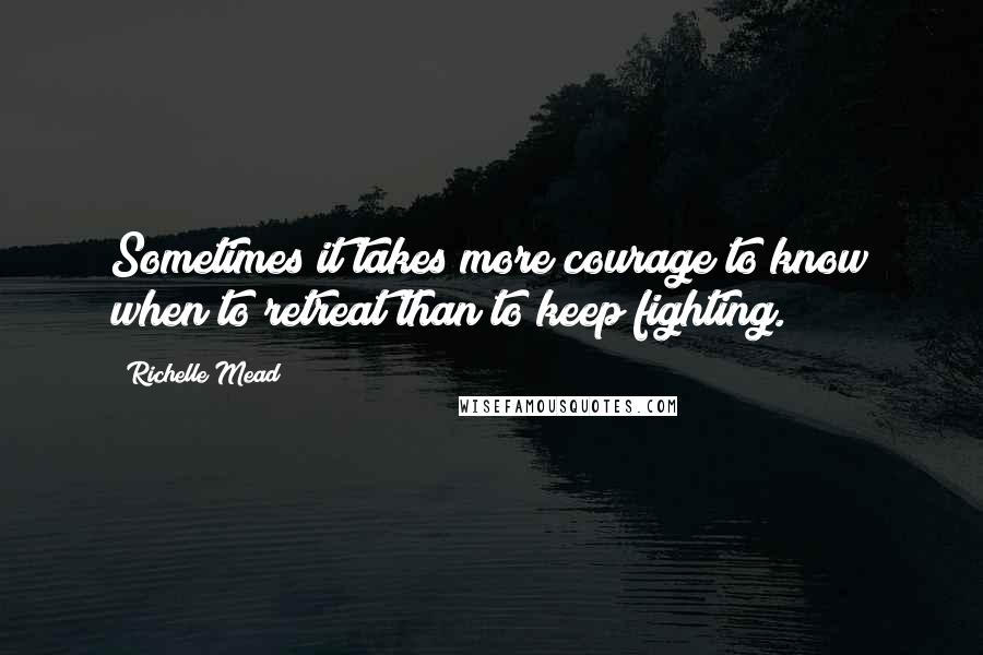 Richelle Mead Quotes: Sometimes it takes more courage to know when to retreat than to keep fighting.