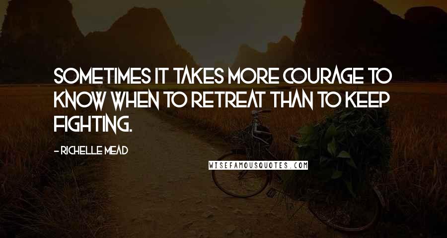 Richelle Mead Quotes: Sometimes it takes more courage to know when to retreat than to keep fighting.