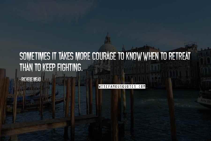 Richelle Mead Quotes: Sometimes it takes more courage to know when to retreat than to keep fighting.