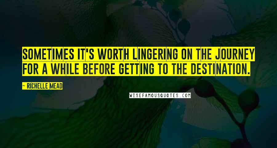 Richelle Mead Quotes: Sometimes it's worth lingering on the journey for a while before getting to the destination.