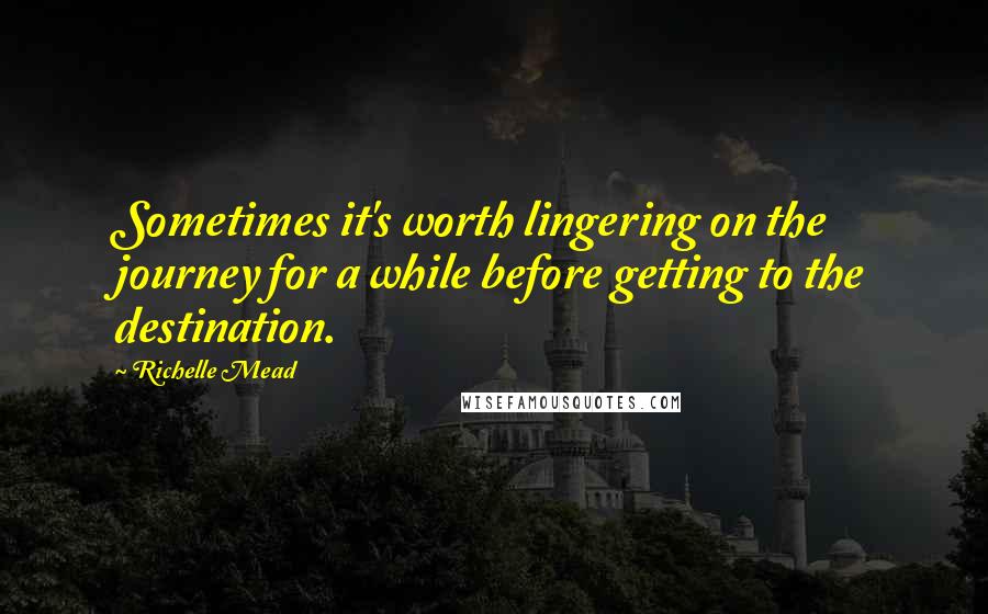 Richelle Mead Quotes: Sometimes it's worth lingering on the journey for a while before getting to the destination.