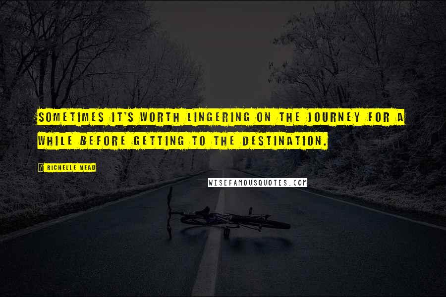 Richelle Mead Quotes: Sometimes it's worth lingering on the journey for a while before getting to the destination.