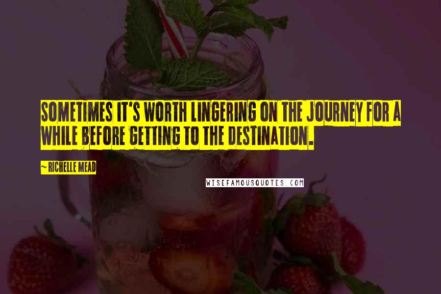 Richelle Mead Quotes: Sometimes it's worth lingering on the journey for a while before getting to the destination.