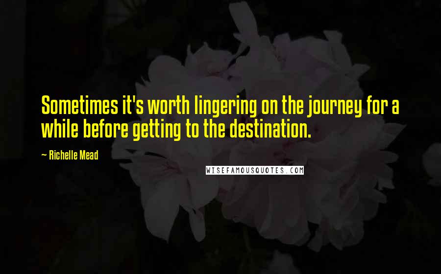 Richelle Mead Quotes: Sometimes it's worth lingering on the journey for a while before getting to the destination.