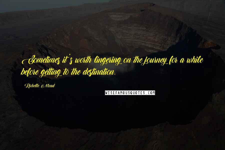 Richelle Mead Quotes: Sometimes it's worth lingering on the journey for a while before getting to the destination.