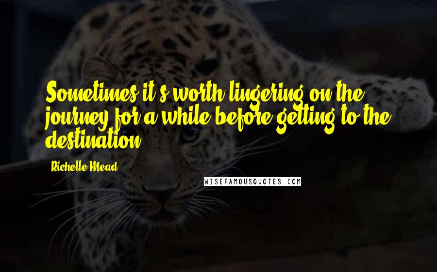 Richelle Mead Quotes: Sometimes it's worth lingering on the journey for a while before getting to the destination.