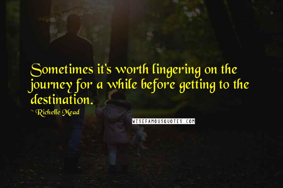 Richelle Mead Quotes: Sometimes it's worth lingering on the journey for a while before getting to the destination.