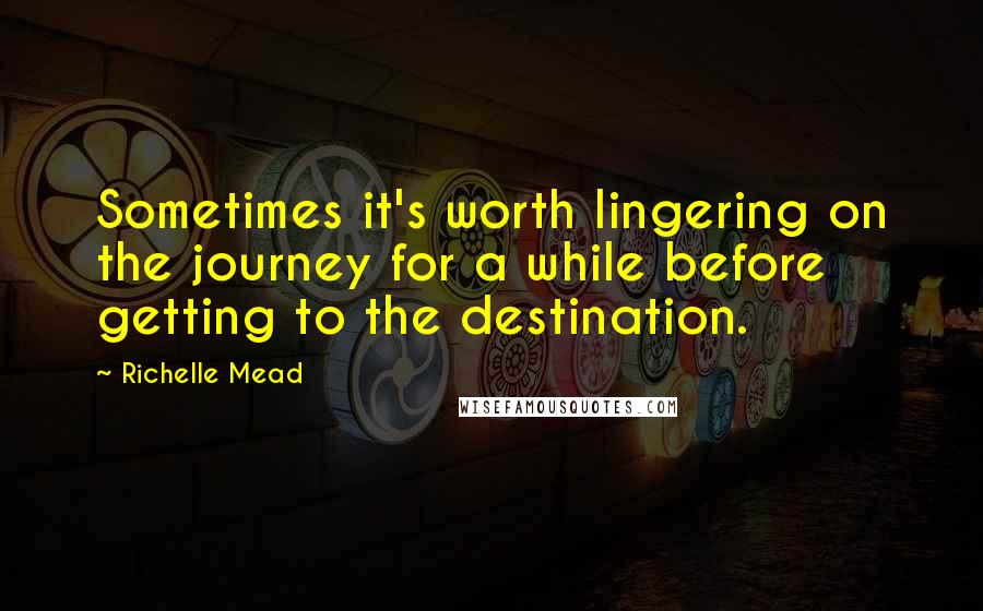 Richelle Mead Quotes: Sometimes it's worth lingering on the journey for a while before getting to the destination.