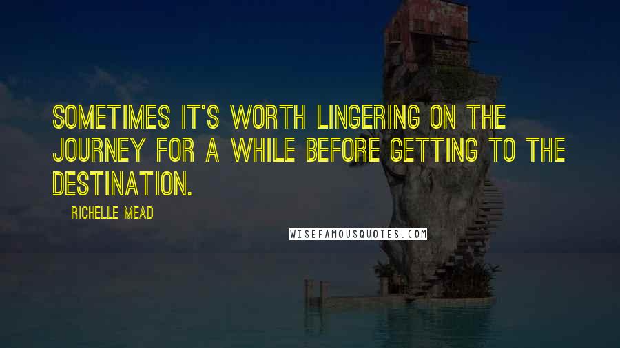 Richelle Mead Quotes: Sometimes it's worth lingering on the journey for a while before getting to the destination.