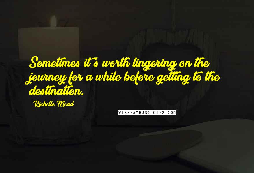 Richelle Mead Quotes: Sometimes it's worth lingering on the journey for a while before getting to the destination.