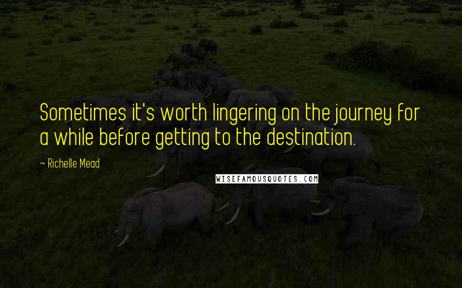 Richelle Mead Quotes: Sometimes it's worth lingering on the journey for a while before getting to the destination.