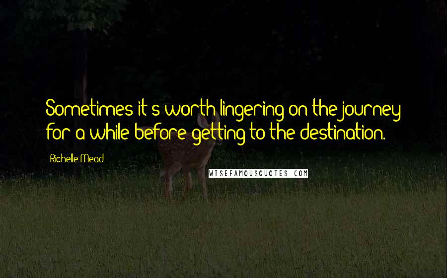 Richelle Mead Quotes: Sometimes it's worth lingering on the journey for a while before getting to the destination.