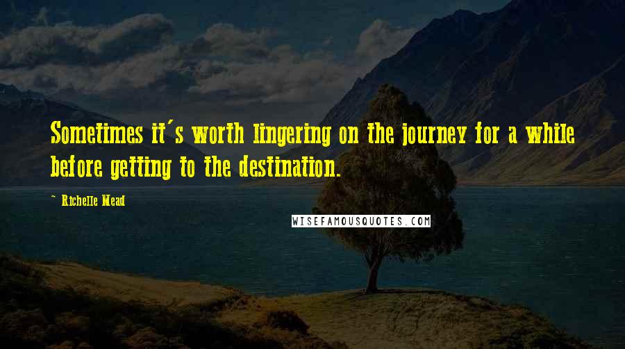 Richelle Mead Quotes: Sometimes it's worth lingering on the journey for a while before getting to the destination.