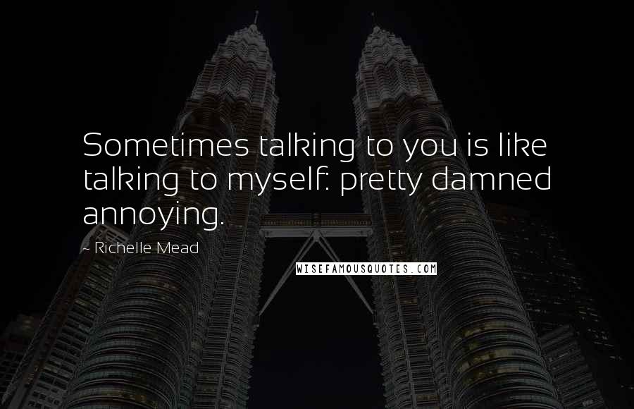 Richelle Mead Quotes: Sometimes talking to you is like talking to myself: pretty damned annoying.