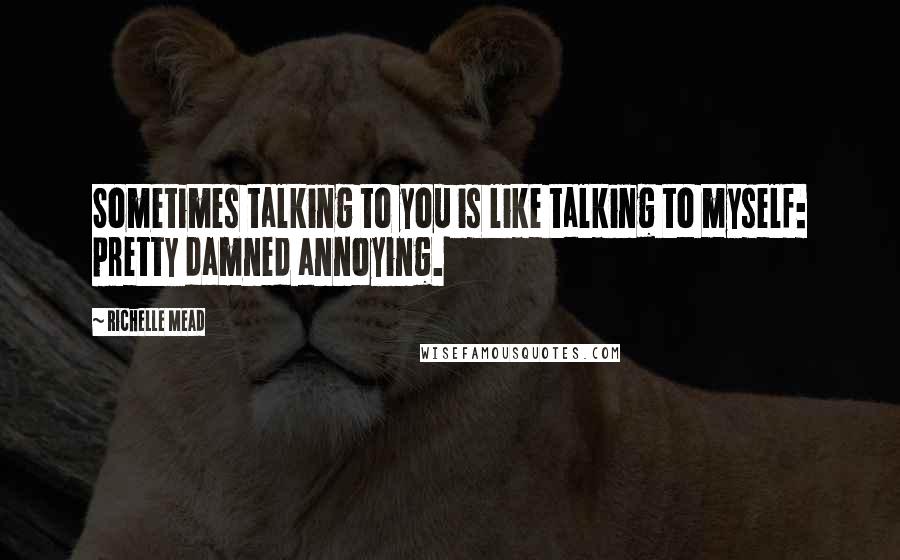 Richelle Mead Quotes: Sometimes talking to you is like talking to myself: pretty damned annoying.