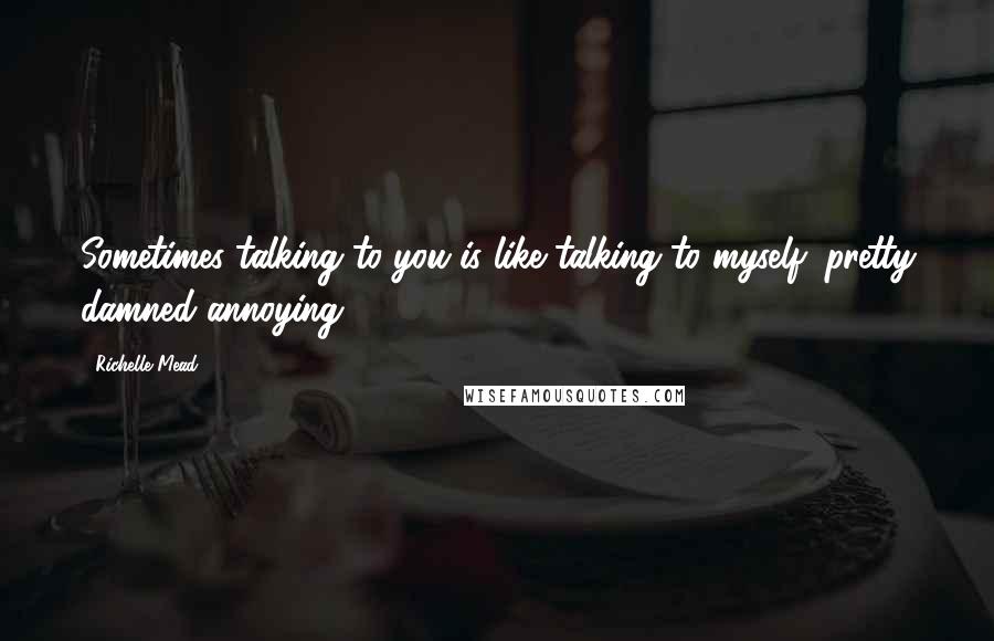 Richelle Mead Quotes: Sometimes talking to you is like talking to myself: pretty damned annoying.