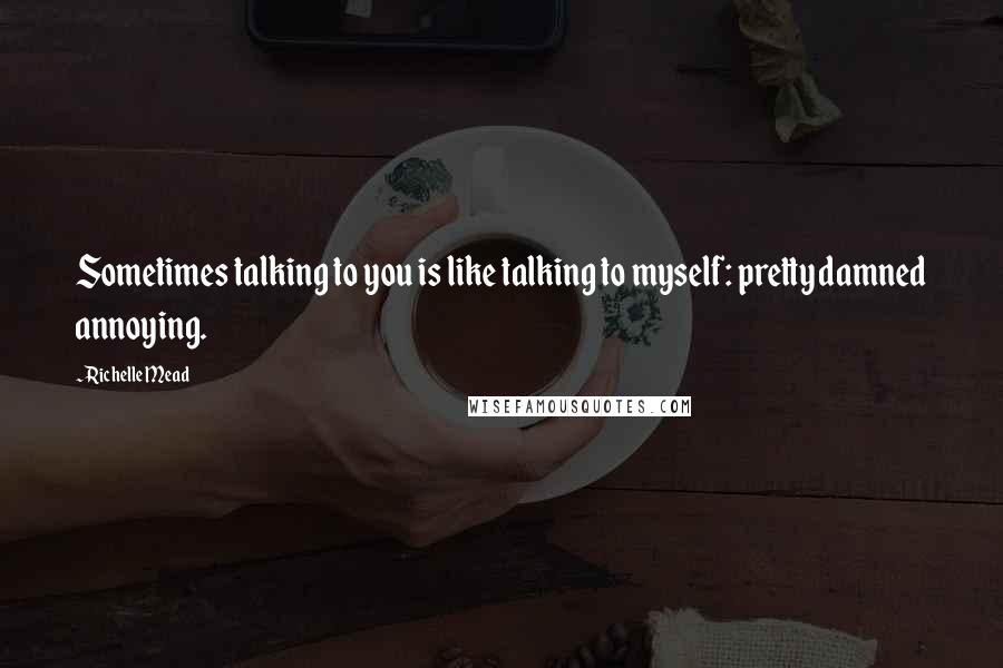 Richelle Mead Quotes: Sometimes talking to you is like talking to myself: pretty damned annoying.