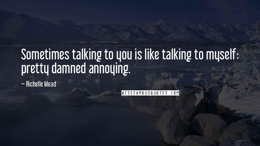 Richelle Mead Quotes: Sometimes talking to you is like talking to myself: pretty damned annoying.