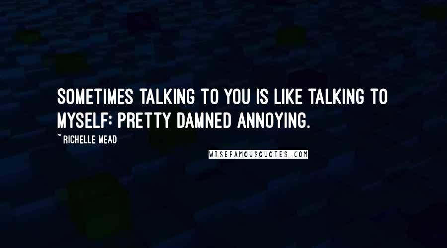Richelle Mead Quotes: Sometimes talking to you is like talking to myself: pretty damned annoying.