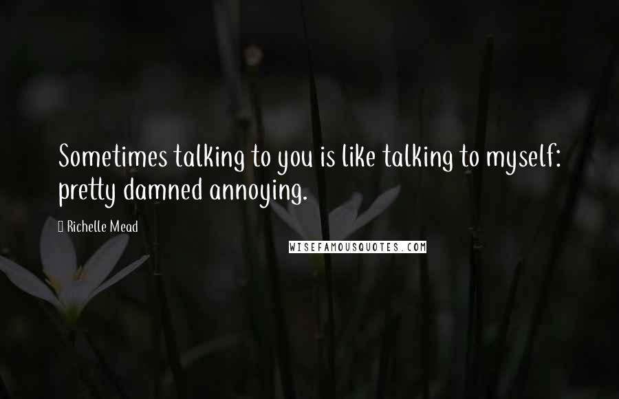 Richelle Mead Quotes: Sometimes talking to you is like talking to myself: pretty damned annoying.