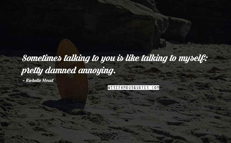 Richelle Mead Quotes: Sometimes talking to you is like talking to myself: pretty damned annoying.