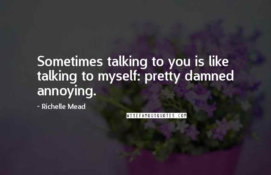 Richelle Mead Quotes: Sometimes talking to you is like talking to myself: pretty damned annoying.