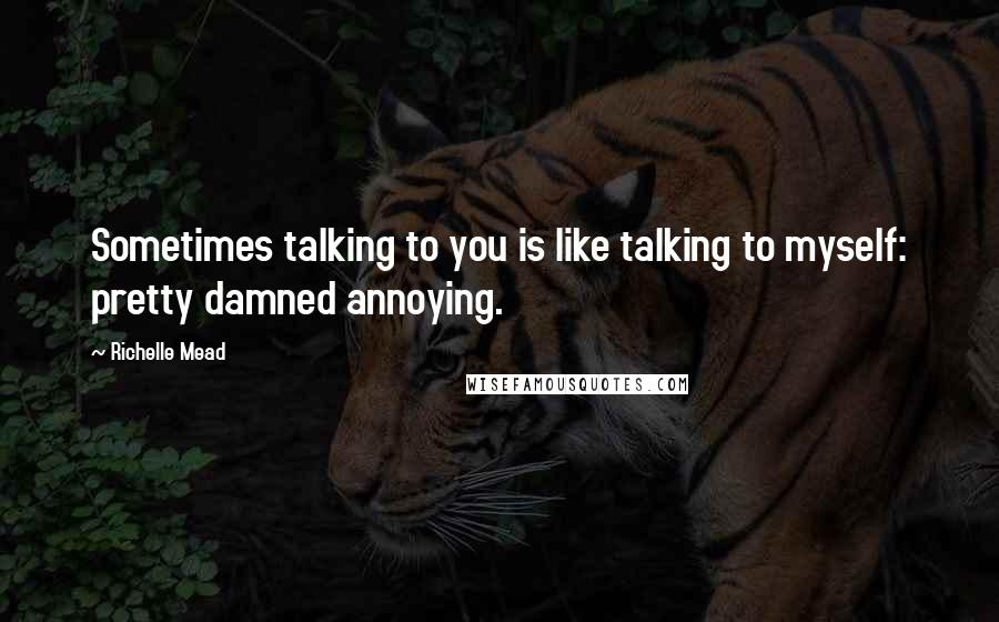 Richelle Mead Quotes: Sometimes talking to you is like talking to myself: pretty damned annoying.