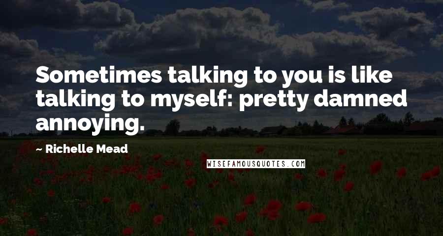 Richelle Mead Quotes: Sometimes talking to you is like talking to myself: pretty damned annoying.